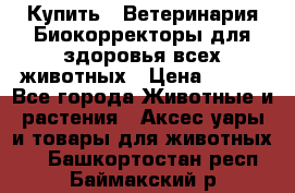  Купить : Ветеринария.Биокорректоры для здоровья всех животных › Цена ­ 100 - Все города Животные и растения » Аксесcуары и товары для животных   . Башкортостан респ.,Баймакский р-н